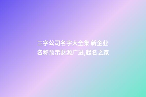 三字公司名字大全集 新企业名称预示财源广进,起名之家-第1张-公司起名-玄机派